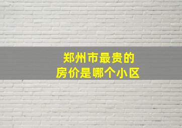 郑州市最贵的房价是哪个小区