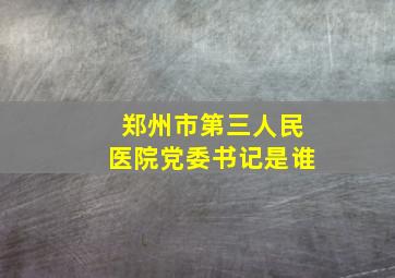 郑州市第三人民医院党委书记是谁