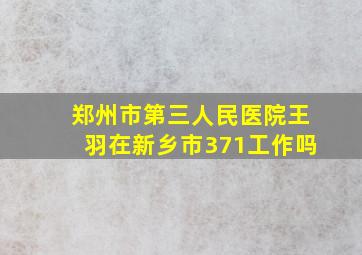 郑州市第三人民医院王羽在新乡市371工作吗