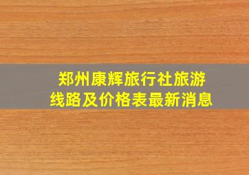 郑州康辉旅行社旅游线路及价格表最新消息