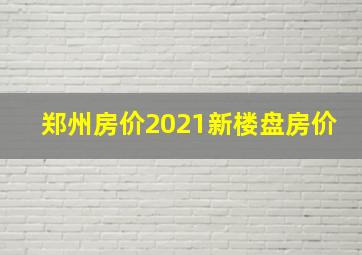 郑州房价2021新楼盘房价