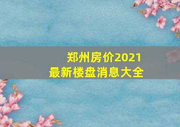 郑州房价2021最新楼盘消息大全