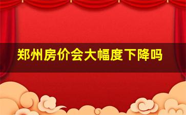 郑州房价会大幅度下降吗