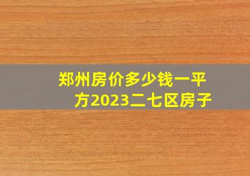 郑州房价多少钱一平方2023二七区房子