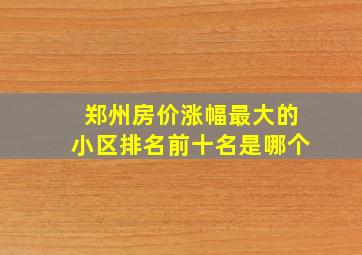 郑州房价涨幅最大的小区排名前十名是哪个