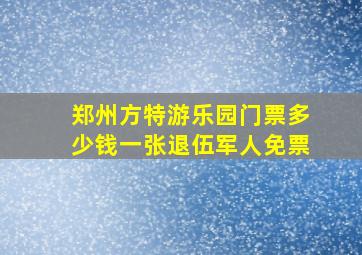 郑州方特游乐园门票多少钱一张退伍军人免票