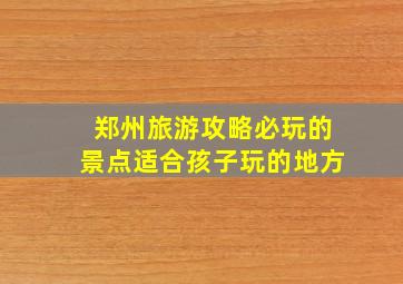 郑州旅游攻略必玩的景点适合孩子玩的地方