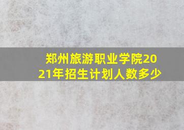 郑州旅游职业学院2021年招生计划人数多少