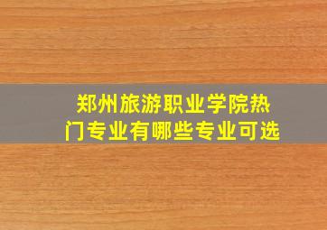 郑州旅游职业学院热门专业有哪些专业可选