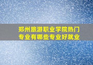 郑州旅游职业学院热门专业有哪些专业好就业