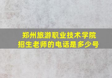 郑州旅游职业技术学院招生老师的电话是多少号