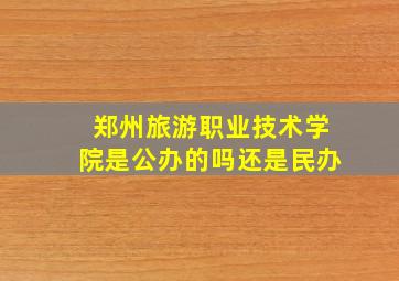 郑州旅游职业技术学院是公办的吗还是民办