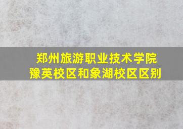 郑州旅游职业技术学院豫英校区和象湖校区区别