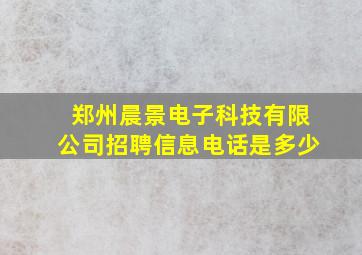 郑州晨景电子科技有限公司招聘信息电话是多少