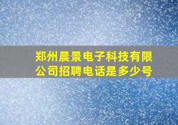 郑州晨景电子科技有限公司招聘电话是多少号