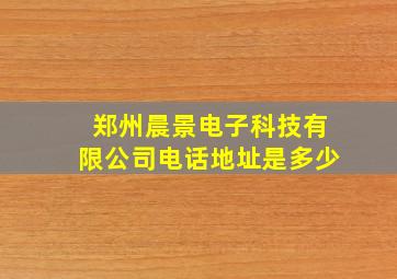 郑州晨景电子科技有限公司电话地址是多少