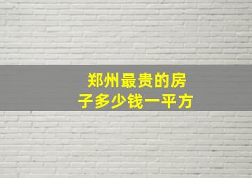 郑州最贵的房子多少钱一平方