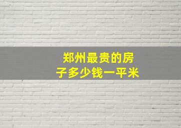 郑州最贵的房子多少钱一平米