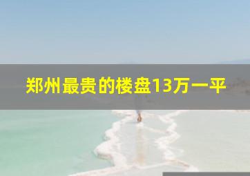 郑州最贵的楼盘13万一平