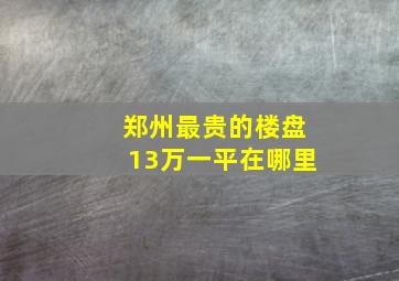 郑州最贵的楼盘13万一平在哪里