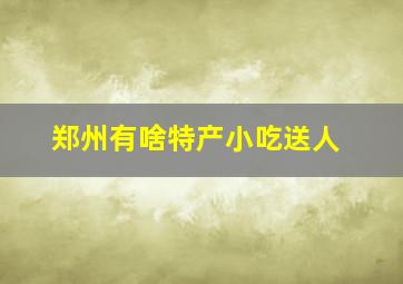 郑州有啥特产小吃送人