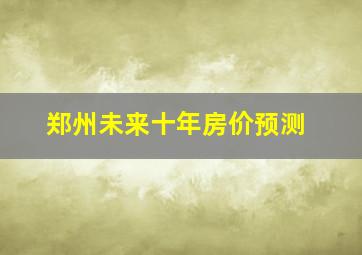 郑州未来十年房价预测