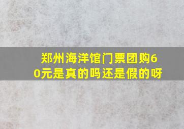 郑州海洋馆门票团购60元是真的吗还是假的呀