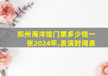 郑州海洋馆门票多少钱一张2024年,表演时间表