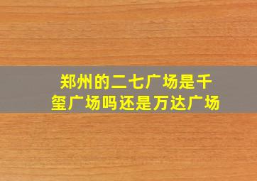 郑州的二七广场是千玺广场吗还是万达广场