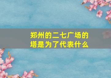 郑州的二七广场的塔是为了代表什么