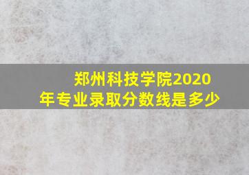 郑州科技学院2020年专业录取分数线是多少