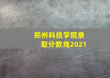 郑州科技学院录取分数线2021