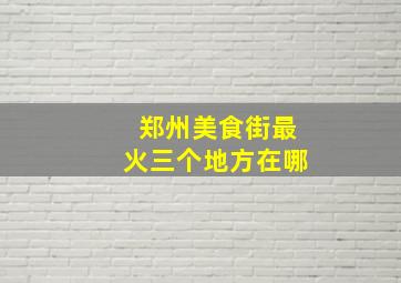 郑州美食街最火三个地方在哪