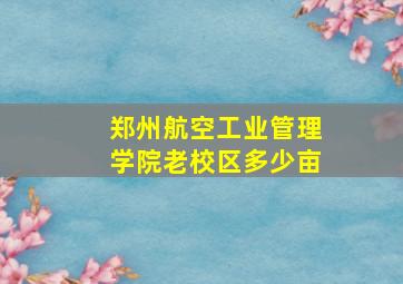 郑州航空工业管理学院老校区多少亩