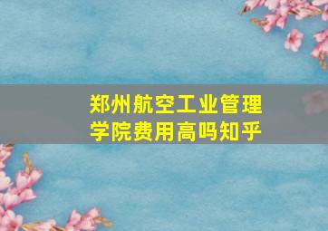 郑州航空工业管理学院费用高吗知乎