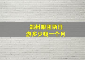 郑州跟团两日游多少钱一个月