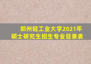 郑州轻工业大学2021年硕士研究生招生专业目录表