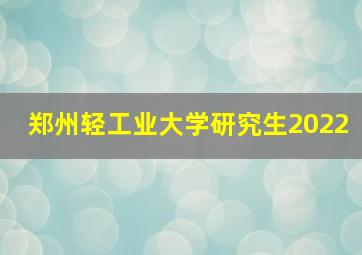 郑州轻工业大学研究生2022