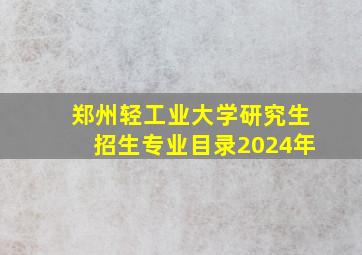 郑州轻工业大学研究生招生专业目录2024年