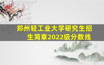 郑州轻工业大学研究生招生简章2022级分数线