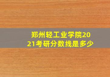 郑州轻工业学院2021考研分数线是多少