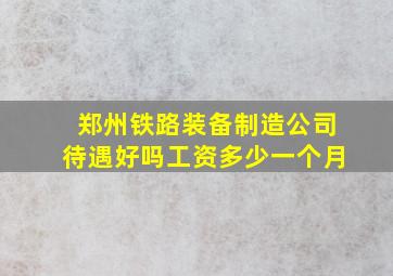 郑州铁路装备制造公司待遇好吗工资多少一个月