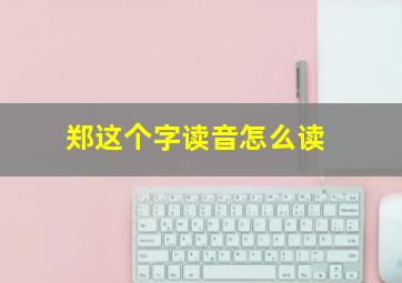 郑这个字读音怎么读