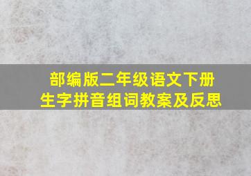 部编版二年级语文下册生字拼音组词教案及反思