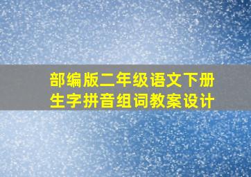 部编版二年级语文下册生字拼音组词教案设计