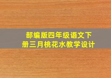 部编版四年级语文下册三月桃花水教学设计