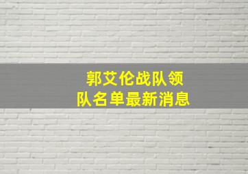 郭艾伦战队领队名单最新消息