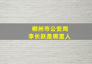 郴州市公安局李长跃是哪里人