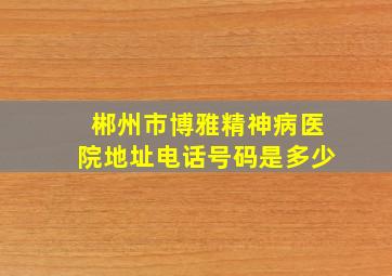 郴州市博雅精神病医院地址电话号码是多少