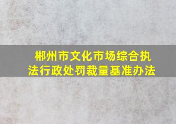 郴州市文化市场综合执法行政处罚裁量基准办法